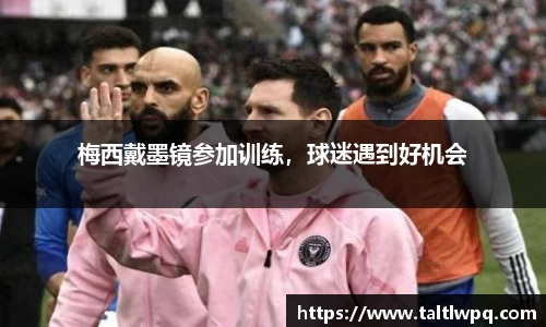 梅西戴墨镜参加训练，球迷遇到好机会