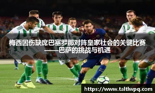 梅西因伤缺席巴塞罗那对阵皇家社会的关键比赛——巴萨的挑战与机遇