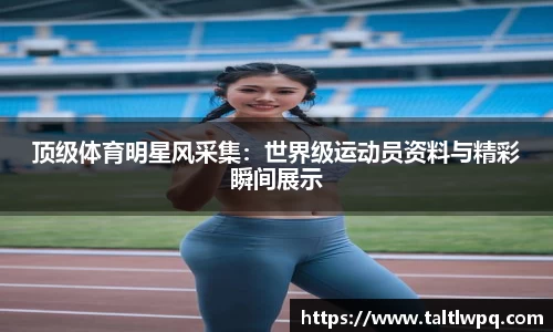 顶级体育明星风采集：世界级运动员资料与精彩瞬间展示