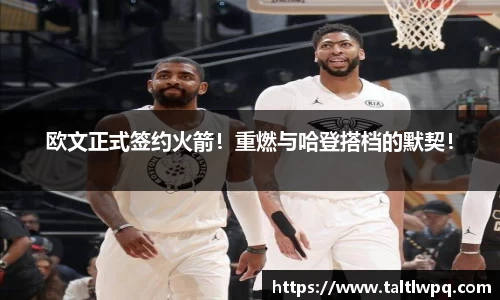 欧文正式签约火箭！重燃与哈登搭档的默契！