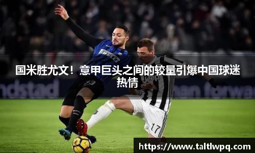国米胜尤文！意甲巨头之间的较量引爆中国球迷热情
