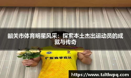 韶关市体育明星风采：探索本土杰出运动员的成就与传奇