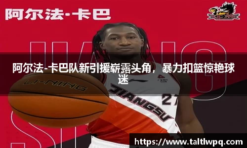 阿尔法-卡巴队新引援崭露头角，暴力扣篮惊艳球迷