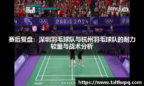 赛后复盘：深圳羽毛球队与杭州羽毛球队的耐力较量与战术分析