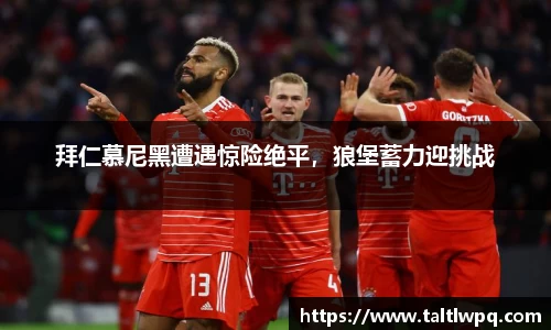 拜仁慕尼黑遭遇惊险绝平，狼堡蓄力迎挑战