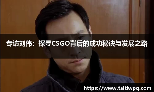 专访刘伟：探寻CSGO背后的成功秘诀与发展之路