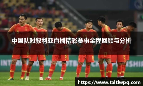中国队对叙利亚直播精彩赛事全程回顾与分析