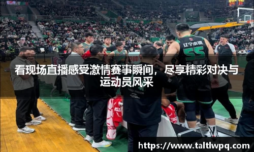 看现场直播感受激情赛事瞬间，尽享精彩对决与运动员风采