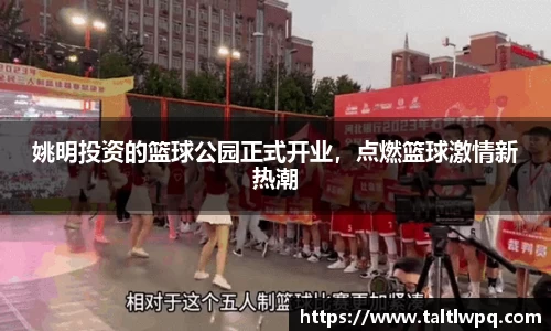 姚明投资的篮球公园正式开业，点燃篮球激情新热潮