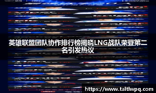 英雄联盟团队协作排行榜揭晓LNG战队荣登第二名引发热议