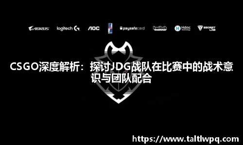 CSGO深度解析：探讨JDG战队在比赛中的战术意识与团队配合