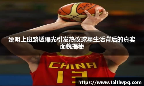 姚明上班路透曝光引发热议球星生活背后的真实面貌揭秘