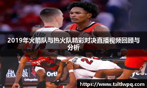 2019年火箭队与热火队精彩对决直播视频回顾与分析
