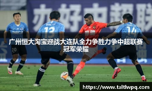广州恒大淘宝迎战大连队全力争胜力争中超联赛冠军荣耀
