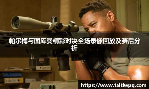 帕尔梅与图库曼精彩对决全场录像回放及赛后分析