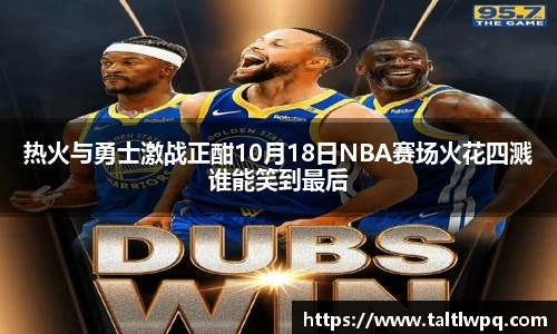 热火与勇士激战正酣10月18日NBA赛场火花四溅谁能笑到最后