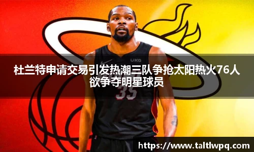 杜兰特申请交易引发热潮三队争抢太阳热火76人欲争夺明星球员