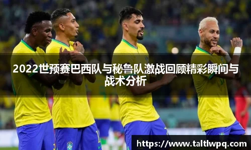 2022世预赛巴西队与秘鲁队激战回顾精彩瞬间与战术分析